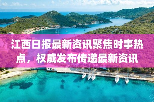 江西日报最新资讯聚焦时事热点，权威发布传递最新资讯