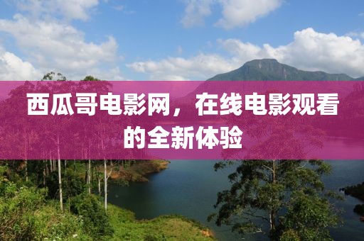 西瓜哥电影网，在线电影观看的全新体验