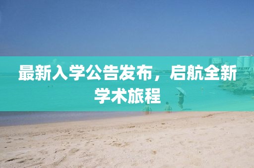 最新入学公告发布，启航全新学术旅程