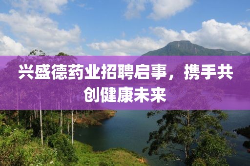 兴盛德药业招聘启事，携手共创健康未来