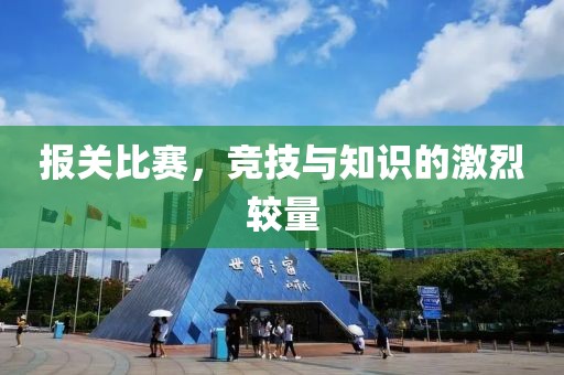 报关比赛，竞技与知识的激烈较量