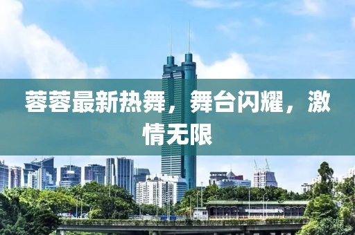 蓉蓉最新热舞，舞台闪耀，激情无限