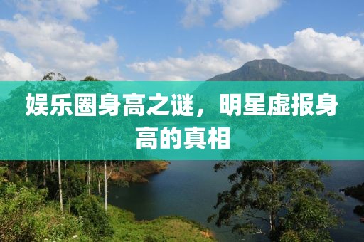 娱乐圈身高之谜，明星虚报身高的真相