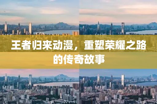 王者归来动漫，重塑荣耀之路的传奇故事
