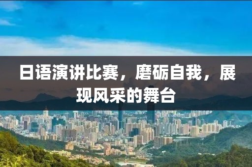 日语演讲比赛，磨砺自我，展现风采的舞台