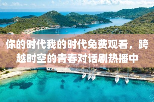 你的时代我的时代免费观看，跨越时空的青春对话剧热播中