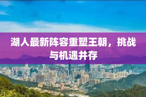湖人最新阵容重塑王朝，挑战与机遇并存
