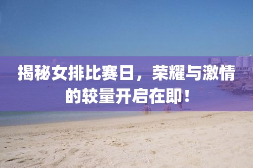 揭秘女排比赛日，荣耀与激情的较量开启在即！
