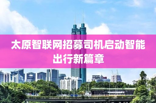 太原智联网招募司机启动智能出行新篇章