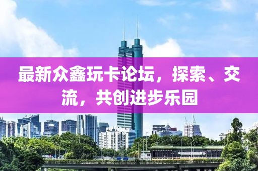 最新众鑫玩卡论坛，探索、交流，共创进步乐园