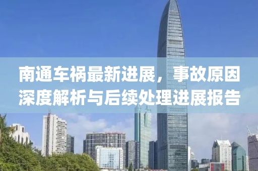 南通车祸最新进展，事故原因深度解析与后续处理进展报告