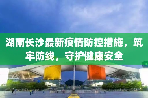 湖南长沙最新疫情防控措施，筑牢防线，守护健康安全