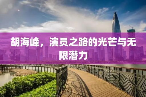 胡海峰，演员之路的光芒与无限潜力
