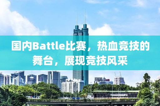 国内Battle比赛，热血竞技的舞台，展现竞技风采