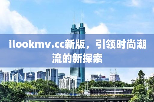ilookmv.cc新版，引领时尚潮流的新探索