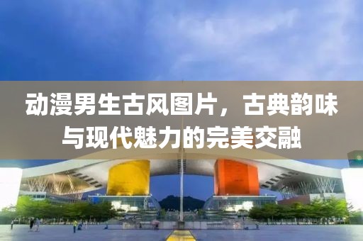 动漫男生古风图片，古典韵味与现代魅力的完美交融