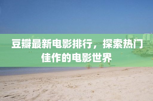 豆瓣最新电影排行，探索热门佳作的电影世界