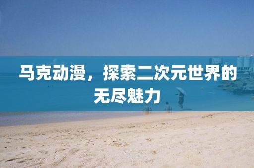 马克动漫，探索二次元世界的无尽魅力