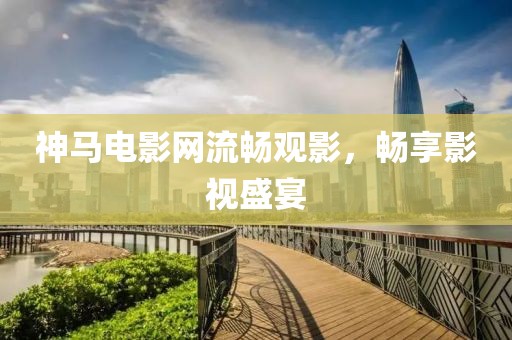 神马电影网流畅观影，畅享影视盛宴