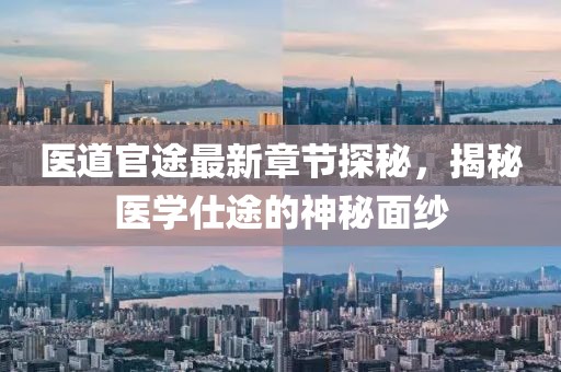 医道官途最新章节探秘，揭秘医学仕途的神秘面纱