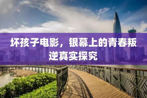 坏孩子电影，银幕上的青春叛逆真实探究