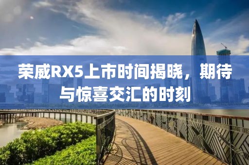荣威RX5上市时间揭晓，期待与惊喜交汇的时刻