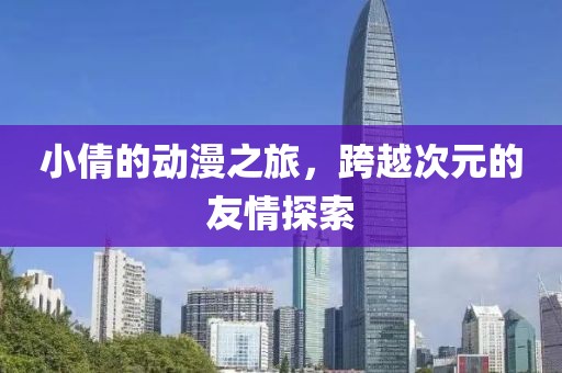 小倩的动漫之旅，跨越次元的友情探索
