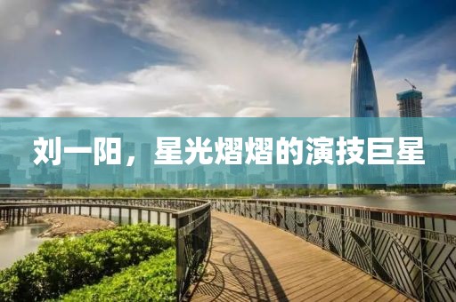 刘一阳，星光熠熠的演技巨星