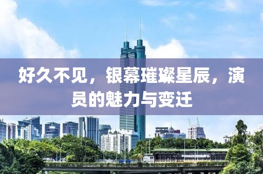 好久不见，银幕璀璨星辰，演员的魅力与变迁
