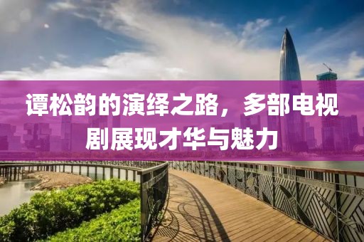谭松韵的演绎之路，多部电视剧展现才华与魅力