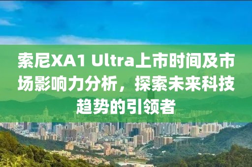 索尼XA1 Ultra上市时间及市场影响力分析，探索未来科技趋势的引领者