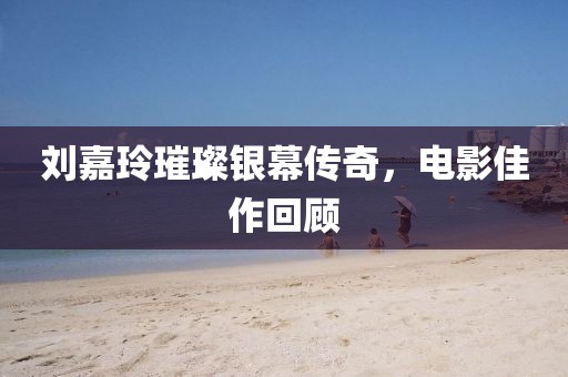 刘嘉玲璀璨银幕传奇，电影佳作回顾
