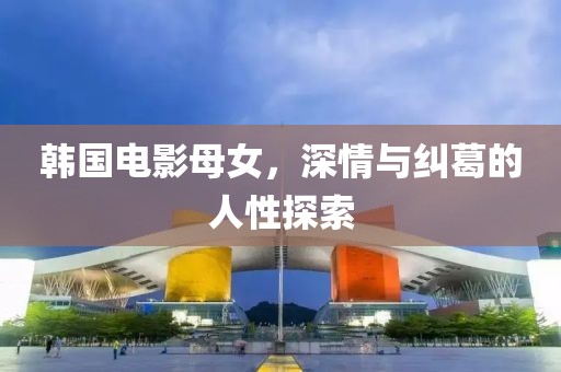 韩国电影母女，深情与纠葛的人性探索