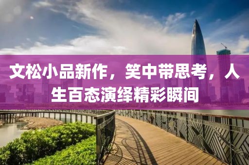 文松小品新作，笑中带思考，人生百态演绎精彩瞬间