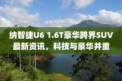 纳智捷U6 1.6T豪华跨界SUV最新资讯，科技与豪华并重