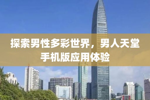 探索男性多彩世界，男人天堂手机版应用体验