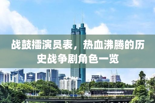 战鼓擂演员表，热血沸腾的历史战争剧角色一览