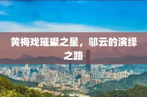 黄梅戏璀璨之星，邬云的演绎之路