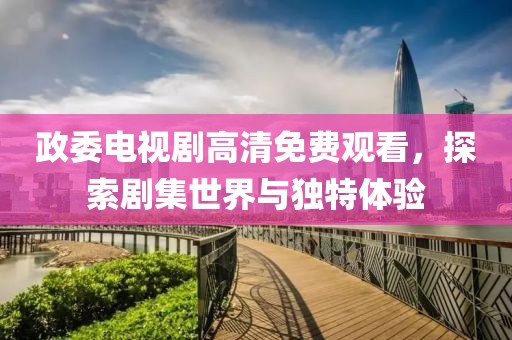 政委电视剧高清免费观看，探索剧集世界与独特体验