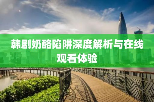 韩剧奶酪陷阱深度解析与在线观看体验