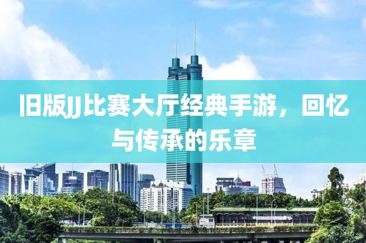 旧版JJ比赛大厅经典手游，回忆与传承的乐章