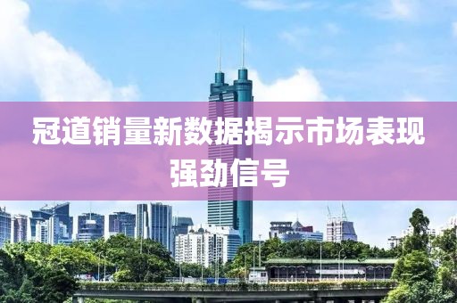 冠道销量新数据揭示市场表现强劲信号