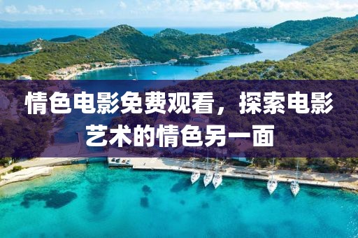 情色电影免费观看，探索电影艺术的情色另一面