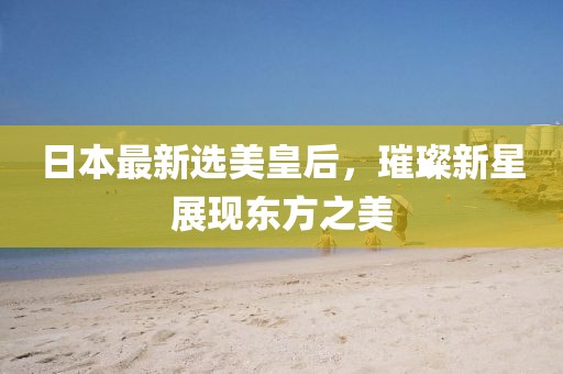 日本最新选美皇后，璀璨新星展现东方之美