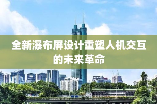 全新瀑布屏设计重塑人机交互的未来革命