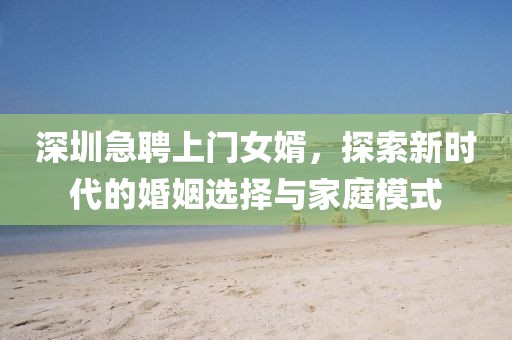 深圳急聘上门女婿，探索新时代的婚姻选择与家庭模式