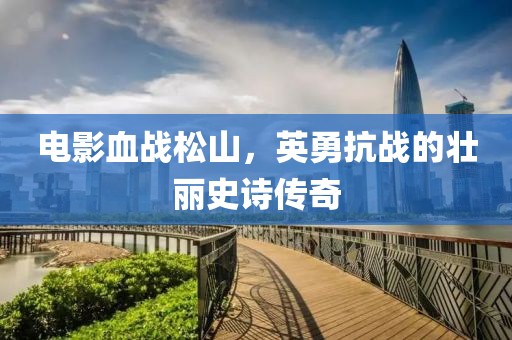 电影血战松山，英勇抗战的壮丽史诗传奇
