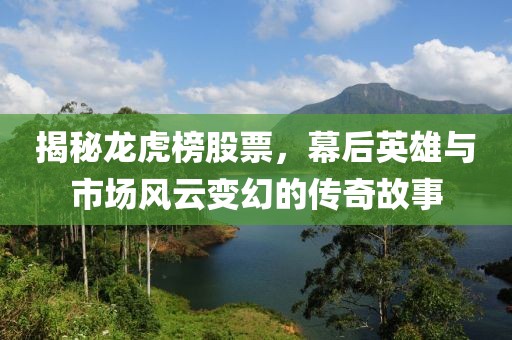 揭秘龙虎榜股票，幕后英雄与市场风云变幻的传奇故事