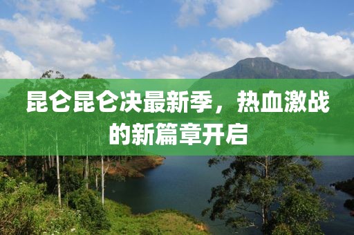 昆仑昆仑决最新季，热血激战的新篇章开启