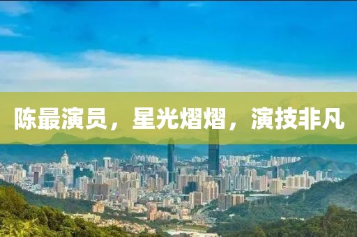 陈最演员，星光熠熠，演技非凡